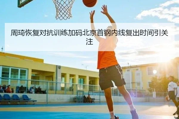 周琦恢复对抗训练加码北京首钢内线复出时间引关注